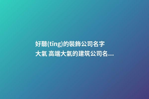 好聽(tīng)的裝飾公司名字大氣 高端大氣的建筑公司名字